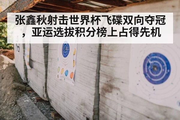 张鑫秋射击世界杯飞碟双向夺冠，亚运选拔积分榜上占得先机